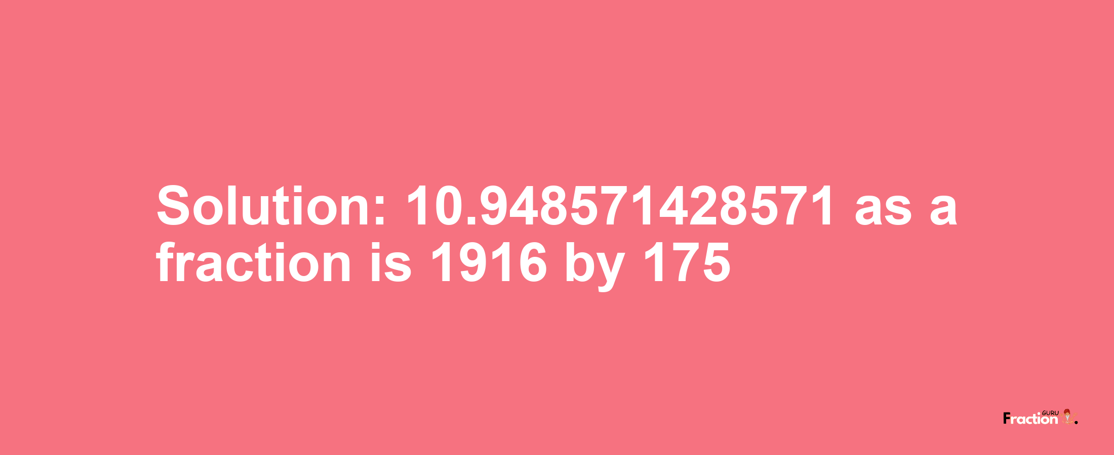 Solution:10.948571428571 as a fraction is 1916/175
